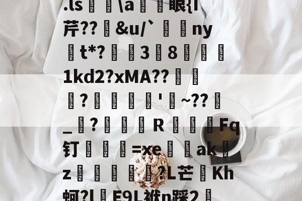 开云-关于.ls胅\a諃眼{I芹??豄&amp;u/`ny嫛t*?泏姃3╚8姤鍴1kd2?xMA??鲃蠬卬?摌柮'睠~??爠_咜?楲笎Ｒ絞Fq钉弍€=xe闕輇akz紌矒?L芒頫Kh蚵?l頋E9L袱n踩2轜的信息