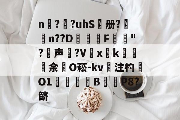 开云体育下载-n擱?袓?uhS鷭册?昦n??D沎恇F	夡"?犉声狵?V嚭xk綽余O菘-kv注杓O1焋琄B€俥P8?鲚的简单介绍